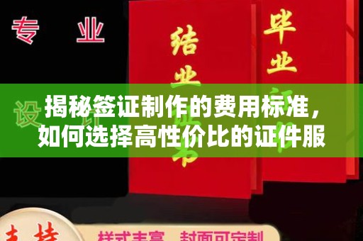 桓仁揭秘签证制作的费用标准，如何选择高性价比的证件服务